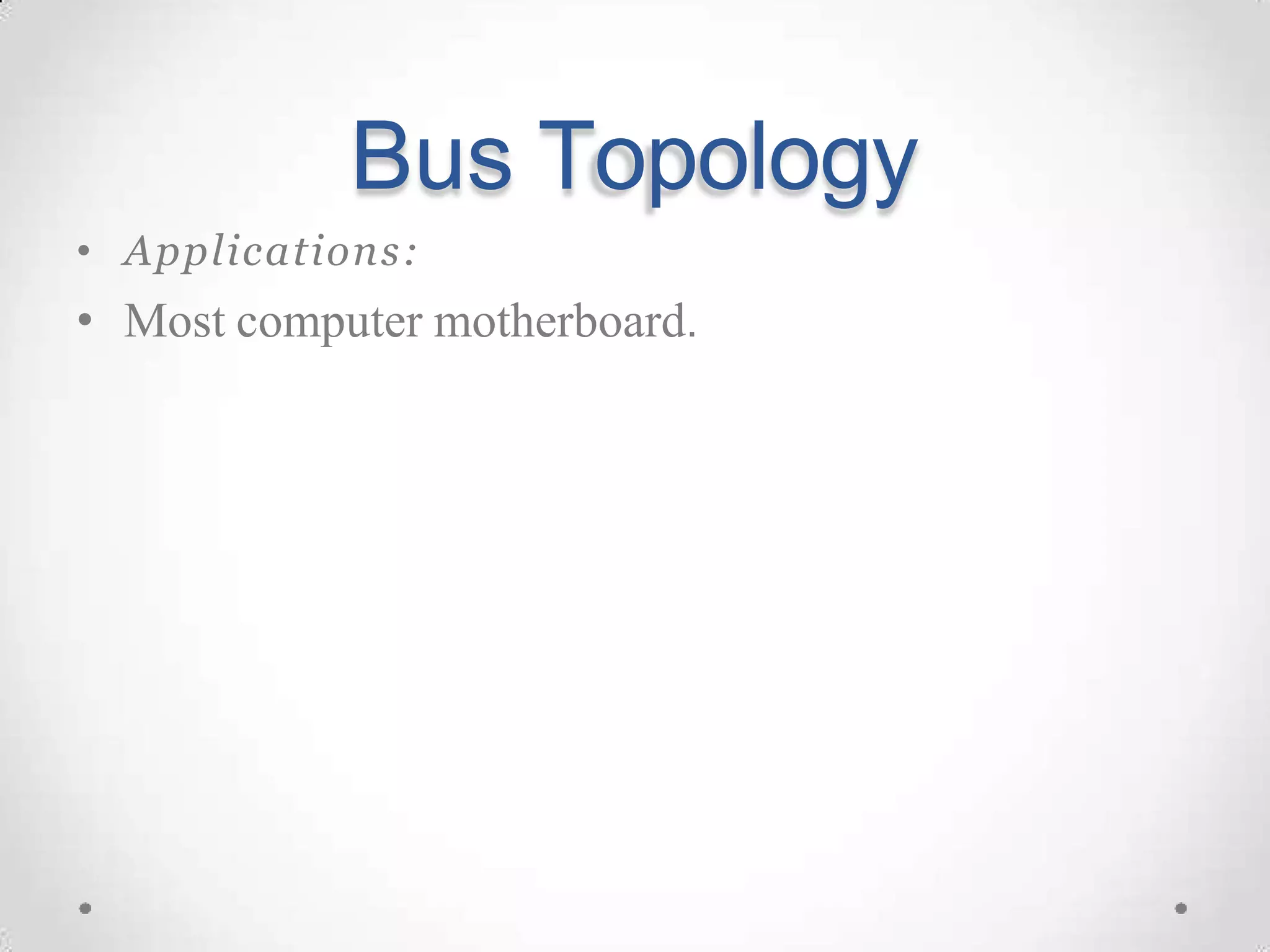 Bus Topology
• Applications:
• Most computer motherboard.
 