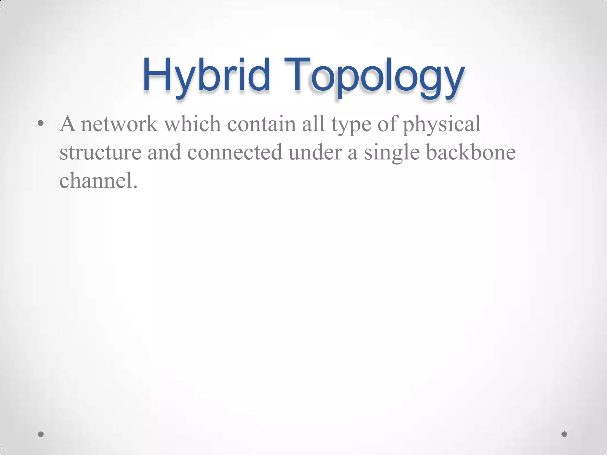 Hybrid Topology
• A network which contain all type of physical
structure and connected under a single backbone
channel.
 