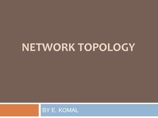 NETWORK TOPOLOGY
BY E. KOMAL
 