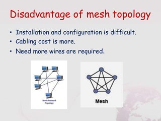 Disadvantage of mesh topology
• Installation and configuration is difficult.
• Cabling cost is more.
• Need more wires are required.
 