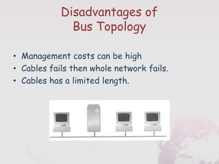 Disadvantages of
Bus Topology
• Management costs can be high
• Cables fails then whole network fails.
• Cables has a limited length.
 
