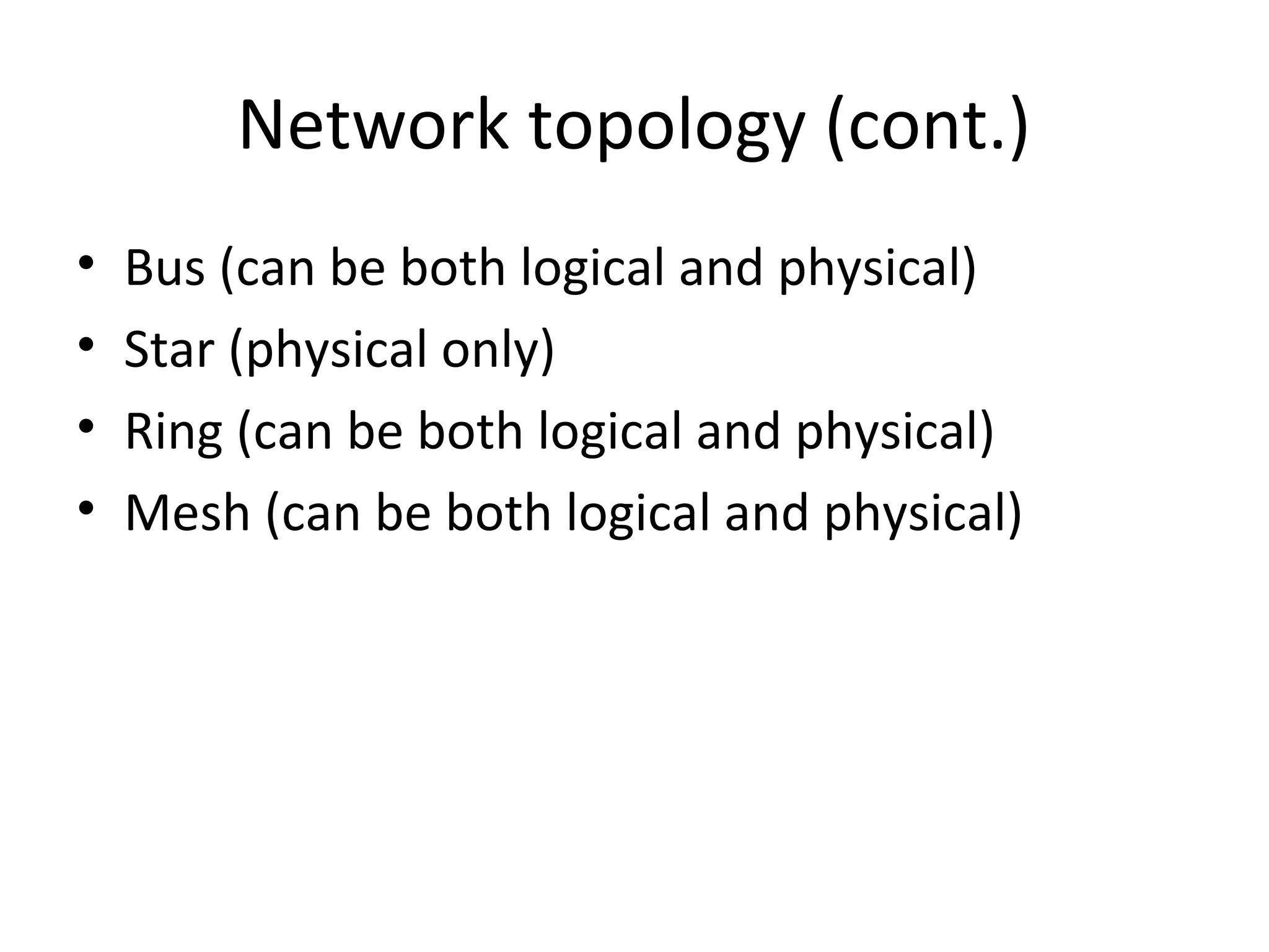 Network topology (cont.)
•
•
•
•

Bus (can be both logical and physical)
Star (physical only)
Ring (can be both logical and physical)
Mesh (can be both logical and physical)

 