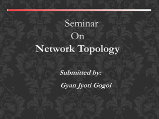 Submitted by:
Gyan Jyoti Gogoi
Seminar
On
Network Topology
 