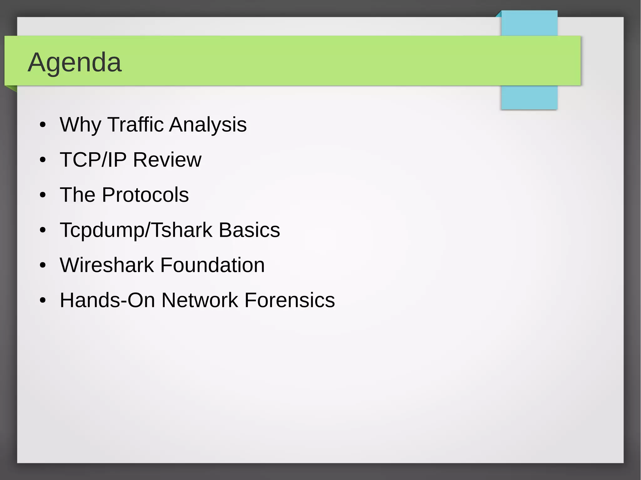 Agenda
● Why Traffic Analysis
● TCP/IP Review
● The Protocols
● Tcpdump/Tshark Basics
● Wireshark Foundation
● Hands-On Network Forensics
 