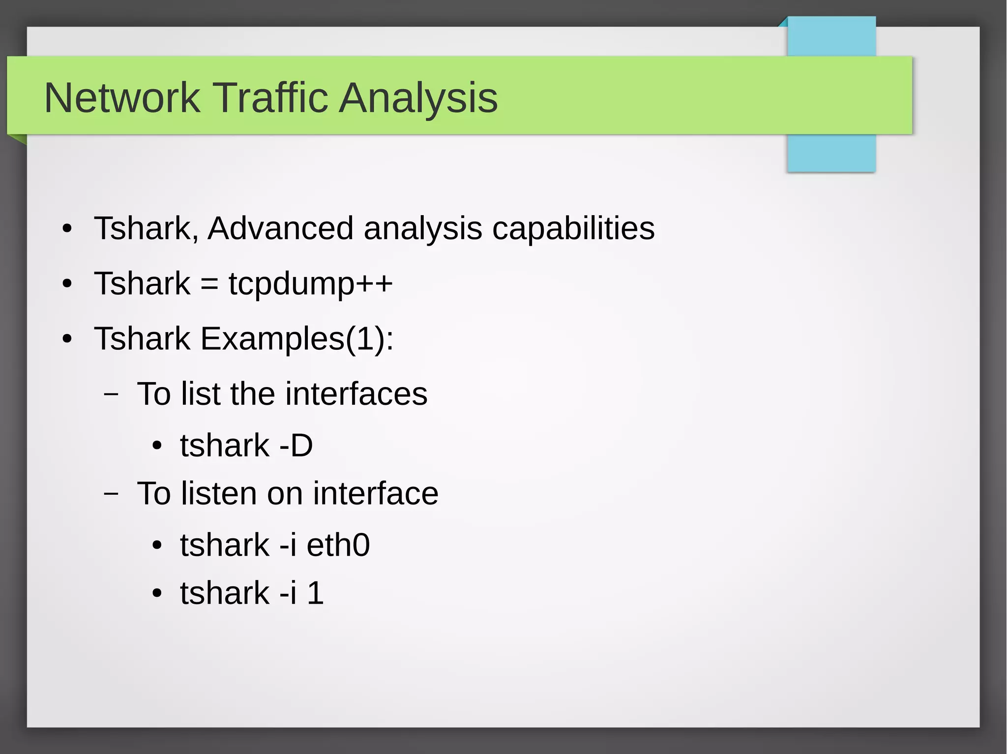 Network Traffic Analysis
● Tshark, Advanced analysis capabilities
● Tshark = tcpdump++
● Tshark Examples(1):
– To list the interfaces
● tshark -D
– To listen on interface
● tshark -i eth0
● tshark -i 1
 