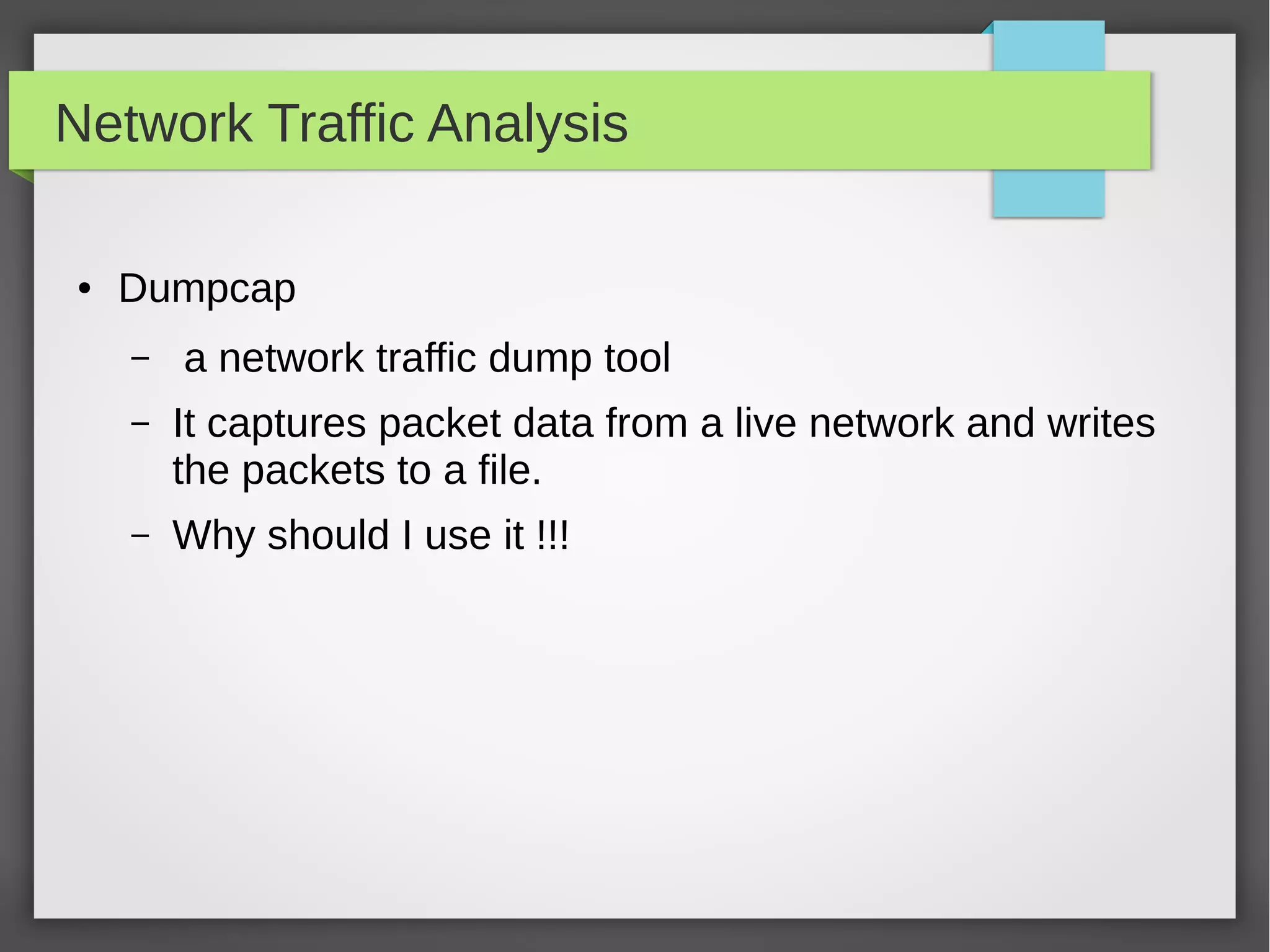 Network Traffic Analysis
● Dumpcap
– a network traffic dump tool
– It captures packet data from a live network and writes
the packets to a file.
– Why should I use it !!!
 