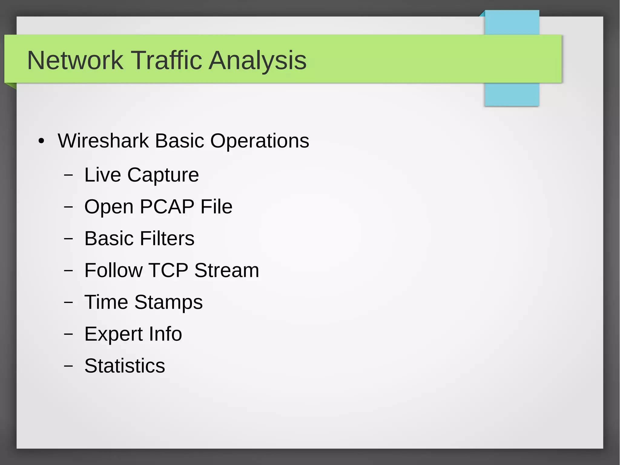Network Traffic Analysis
● Wireshark Basic Operations
– Live Capture
– Open PCAP File
– Basic Filters
– Follow TCP Stream
– Time Stamps
– Expert Info
– Statistics
 
