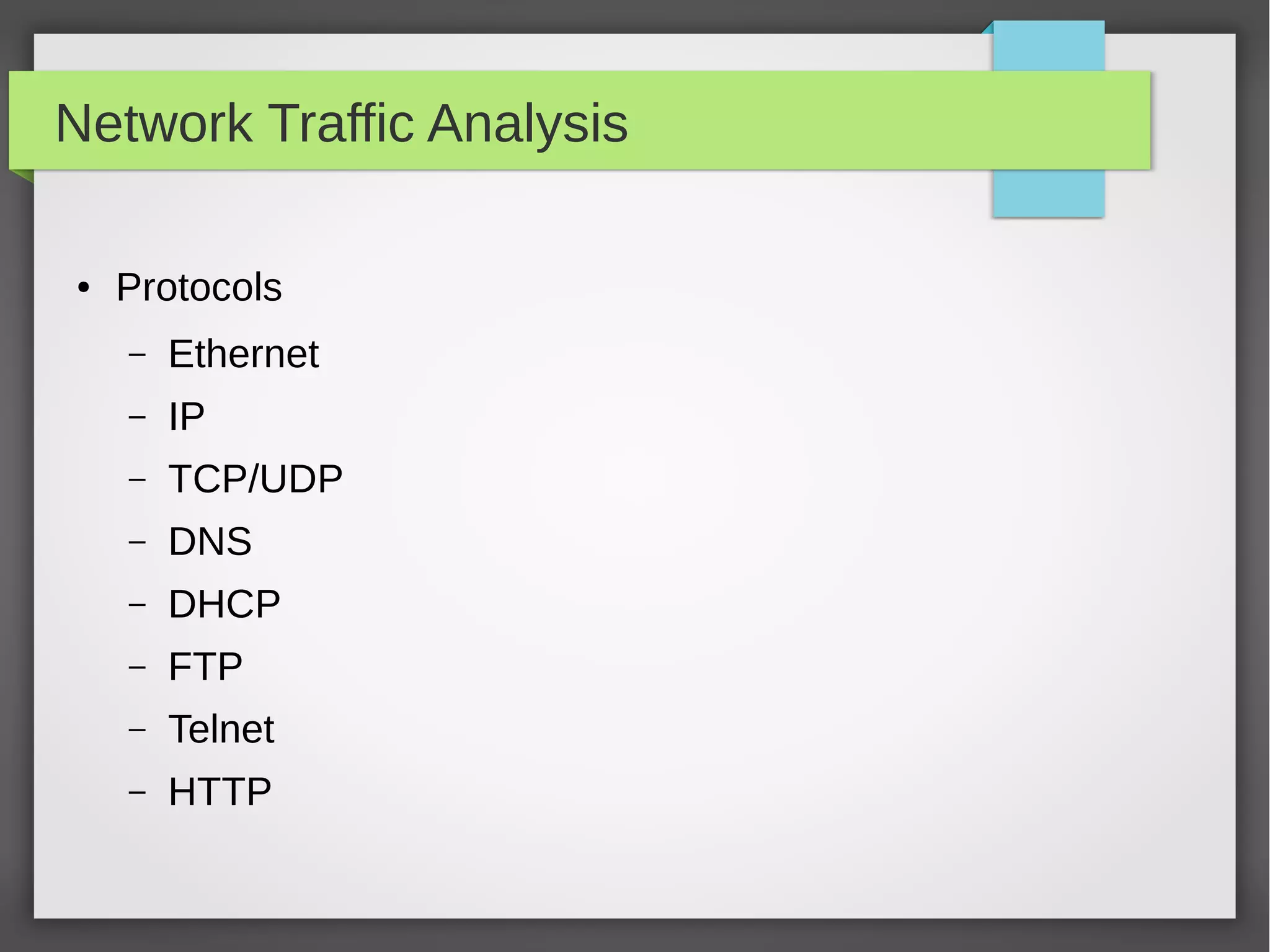 Network Traffic Analysis
● Protocols
– Ethernet
– IP
– TCP/UDP
– DNS
– DHCP
– FTP
– Telnet
– HTTP
 