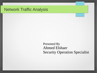 Network Traffic Analysis
Presented By
Ahmed Elshaer
Security Operation Specialist
 