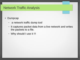 Network Traffic Analysis
● Dumpcap
– a network traffic dump tool
– It captures packet data from a live network and writes
the packets to a file.
– Why should I use it !!!
 
