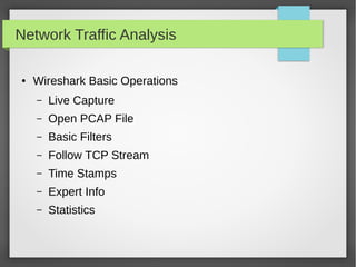 Network Traffic Analysis
● Wireshark Basic Operations
– Live Capture
– Open PCAP File
– Basic Filters
– Follow TCP Stream
– Time Stamps
– Expert Info
– Statistics
 