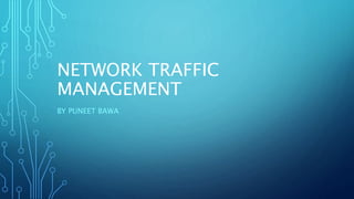 NETWORK TRAFFIC
MANAGEMENT
BY PUNEET BAWA
 
