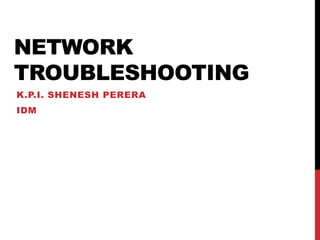 NETWORK
TROUBLESHOOTING
K.P.I. SHENESH PERERA
IDM
 