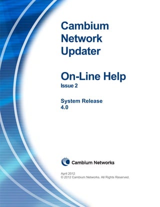 Cambium
Network
Updater

On-Line Help
Issue 2

System Release
4.0




April 2012
© 2012 Cambium Networks. All Rights Reserved.
 