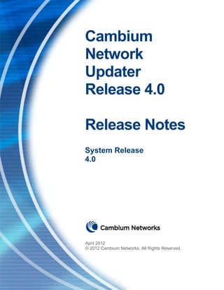 Cambium
Network
Updater
Release 4.0

Release Notes
System Release
4.0




April 2012
© 2012 Cambium Networks. All Rights Reserved.
 