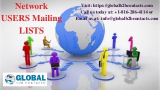 Network
USERS Mailing
LISTS
Visit: https://globalb2bcontacts.com
Call us today at: +1-816-286-4114 or
Email us at: info@globalb2bcontacts.com
 