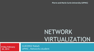 NETWORK
VIRTUALIZATION
GUEDREZ Rabah
UPMC , Networks student
Friday February
28 , 2014
Pierre and Marie Curie University (UPMC)
 