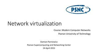 Network virtualization
Damian Parniewicz
Poznan Supercomputing and Networking Center
24 April 2015
Course: Modern Computer Networks
Poznan University of Technology
 