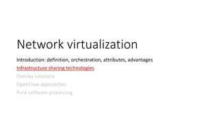Network virtualization
Introduction: definition, orchestration, attributes, advantages
Infrastructure sharing technologies
Overlay solutions
OpenFlow approaches
Pure software processing
 