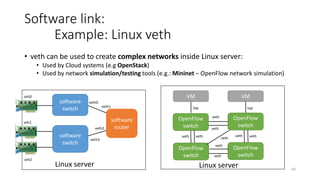64
Software forwarding:
Example: Open vSwitch (Open Virtual Switch)
• Open Source switch (Apache 2.0 license)
• Alternative to Linux bridge
• Much more functionalities
• Forwarding based on Ethernet, VLAN, IP, UDP, TCP
• OpenFlow, OVSDB, QoS, Monitoring
• Tunnel protocols (GRE, VXLAN, GENEVE, LISP, IPsec)
• Heavily used in production environments:
• default OpenStack and OpenNebula virtual switch
• Specially designed to make it easier to manage
VM network configuration and monitor state
spread across many physical hosts in dynamic
virtualized environments
• Available for POSIX systems, Windows, FreeBSD,
embedded systems
http://openvswitch.org/
®Open vSwitch
 