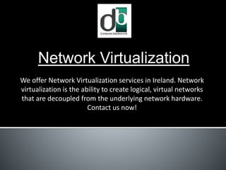 Network Virtualization
We offer Network Virtualization services in Ireland. Network
virtualization is the ability to create logical, virtual networks
that are decoupled from the underlying network hardware.
Contact us now!
 