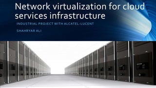 Network virtualization for cloud
services infrastructure
I NDUST RIA L PR OJ E CT WI T H A LCAT E L -LUCENT

SHA HR YA R A L I

 
