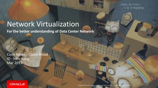 Copyright © 2017 Oracle and/or its affiliates. All rights reserved. |
Network Virtualization
For the better understanding of Data Center Network
Code Name : Cloud Bread
ID : Inho Kang
Mar 2017
Oracle Confidential – Restricted
 