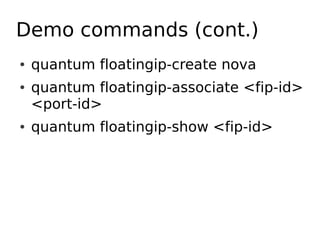 Demo commands (cont.)
●   quantum floatingip-create nova
●   quantum floatingip-associate <fip-id>
    <port-id>
●   quantum floatingip-show <fip-id>
 
