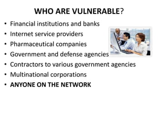 WHO ARE VULNERABLE?
•   Financial institutions and banks
•   Internet service providers
•   Pharmaceutical companies
•   Government and defense agencies
•   Contractors to various government agencies
•   Multinational corporations
•   ANYONE ON THE NETWORK
 