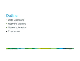 © 2013 Cisco and/or its affiliates. All rights reserved.
Cisco
Confidential
Outline
•  Data Gathering
•  Network Visibility
•  Network Analysis
•  Conclusion
 