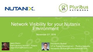 Proprietary & Confidential
Network Visibility for your Nutanix
Environment
Jason Burns
Staff Solutions Architect - Nutanix
Jason.Burns@Nutanix.com
November 2nd, 2016
Alessandro Barbieri
VP of Product Development – Pluribus Networks
Alessandro.Barbieri@PluribusNetworks.com
 