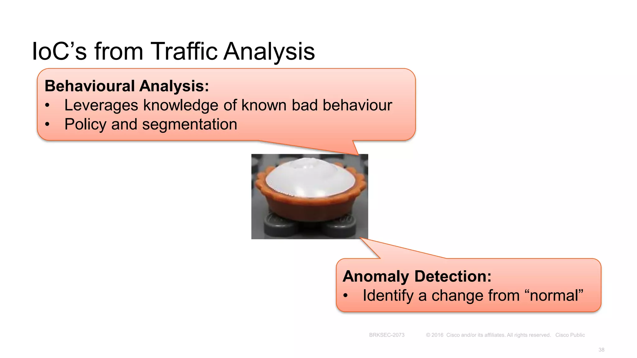 IoC’s from Traffic Analysis
Behavioural Analysis:
• Leverages knowledge of known bad behaviour
• Policy and segmentation
Anomaly Detection:
• Identify a change from “normal”
 