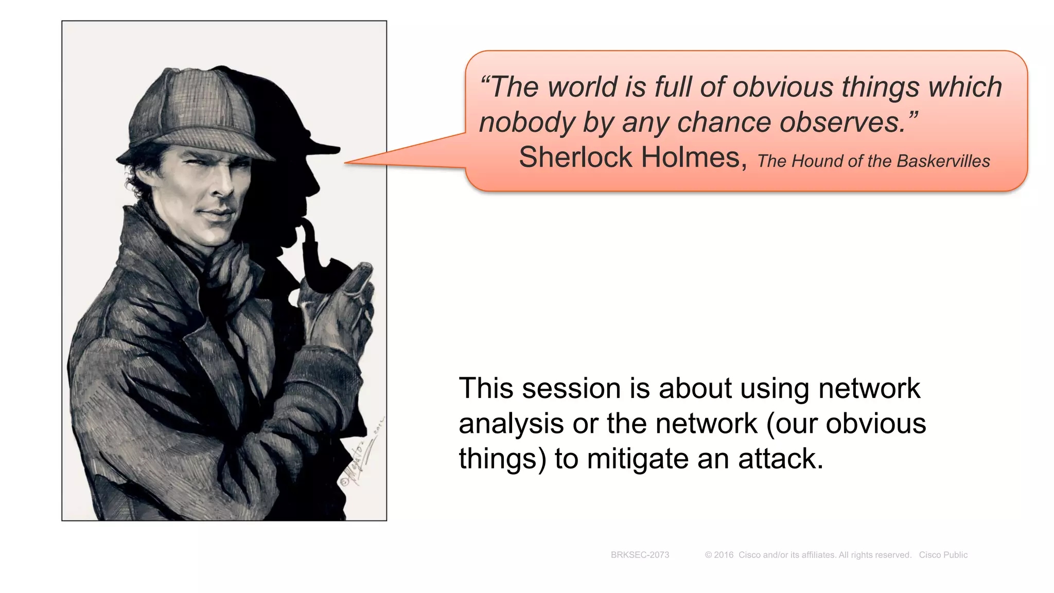 This session is about using network
analysis or the network (our obvious
things) to mitigate an attack.
“The world is full of obvious things which
nobody by any chance observes.”
Sherlock Holmes, The Hound of the Baskervilles
 