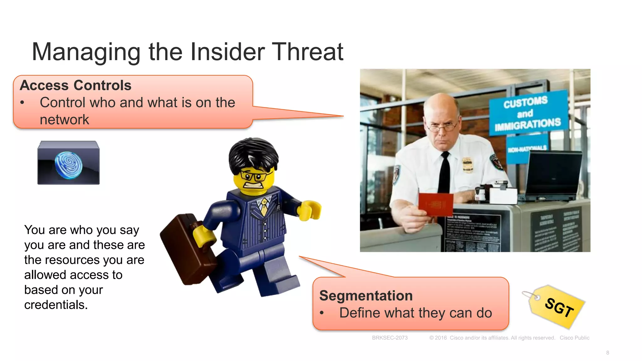 Managing the Insider Threat
Access Controls
• Control who and what is on the
network
Segmentation
• Define what they can do
SGT
You are who you say
you are and these are
the resources you are
allowed access to
based on your
credentials.
 