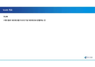 VLAN 개요
VLAN
1개의 물리 네트워크를 다수의 가상 네트워크로 분할하는 것
 