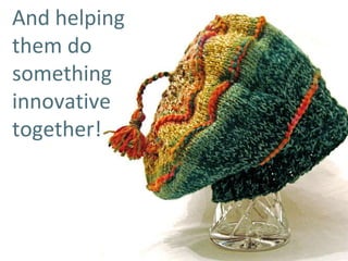 And helping them do something innovative together! 