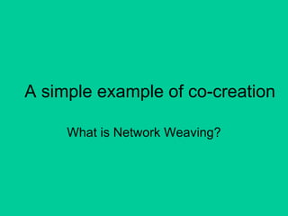 A simple example of co-creation What is Network Weaving? 