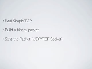 • Real    Simple TCP

• Build   a binary packet

• Sent    the Packet (UDP/TCP Socket)
 