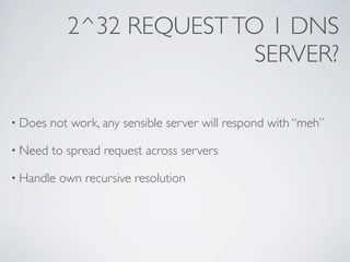 2^32 REQUEST TO 1 DNS
                           SERVER?

• Does   not work, any sensible server will respond with “meh”

• Need   to spread request across servers

• Handle   own recursive resolution
 