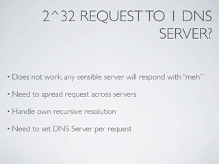 2^32 REQUEST TO 1 DNS
                           SERVER?

• Does   not work, any sensible server will respond with “meh”

• Need   to spread request across servers

• Handle   own recursive resolution

• Need   to set DNS Server per request
 