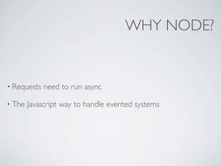 WHY NODE?


• Requests   need to run async

• The   Javascript way to handle evented systems
 
