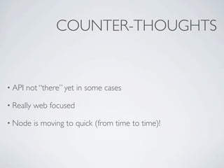 COUNTER-THOUGHTS


• API   not “there” yet in some cases

• Really   web focused

• Node     is moving to quick (from time to time)!
 