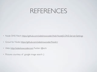 REFERENCES


•   Node DNS Patch: https://github.com/sideshowcoder/Add-NodeJS-DNS-Server-Settings

•   Growl for Node: https://github.com/sideshowcoder/Nodrrr

•   Web: http://sideshowcoder.com Twitter: @ischi

•   Pictures courtesy of google image search ;)
 