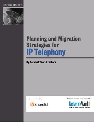 S PECIAL R EPORT




                   Planning and Migration
                   Strategies for
                   IP Telephony
                   By Network World Editors




                    Sponsored Exclusively By:   This Special Advertising Section Produced By:




                                                    www.nw fusion.com
 