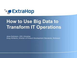 How to Use Big Data to
Transform IT Operations
Jesse Rothstein, CEO, ExtraHop
Doug McMartin, Director of Product Development Standards, McKesson
 