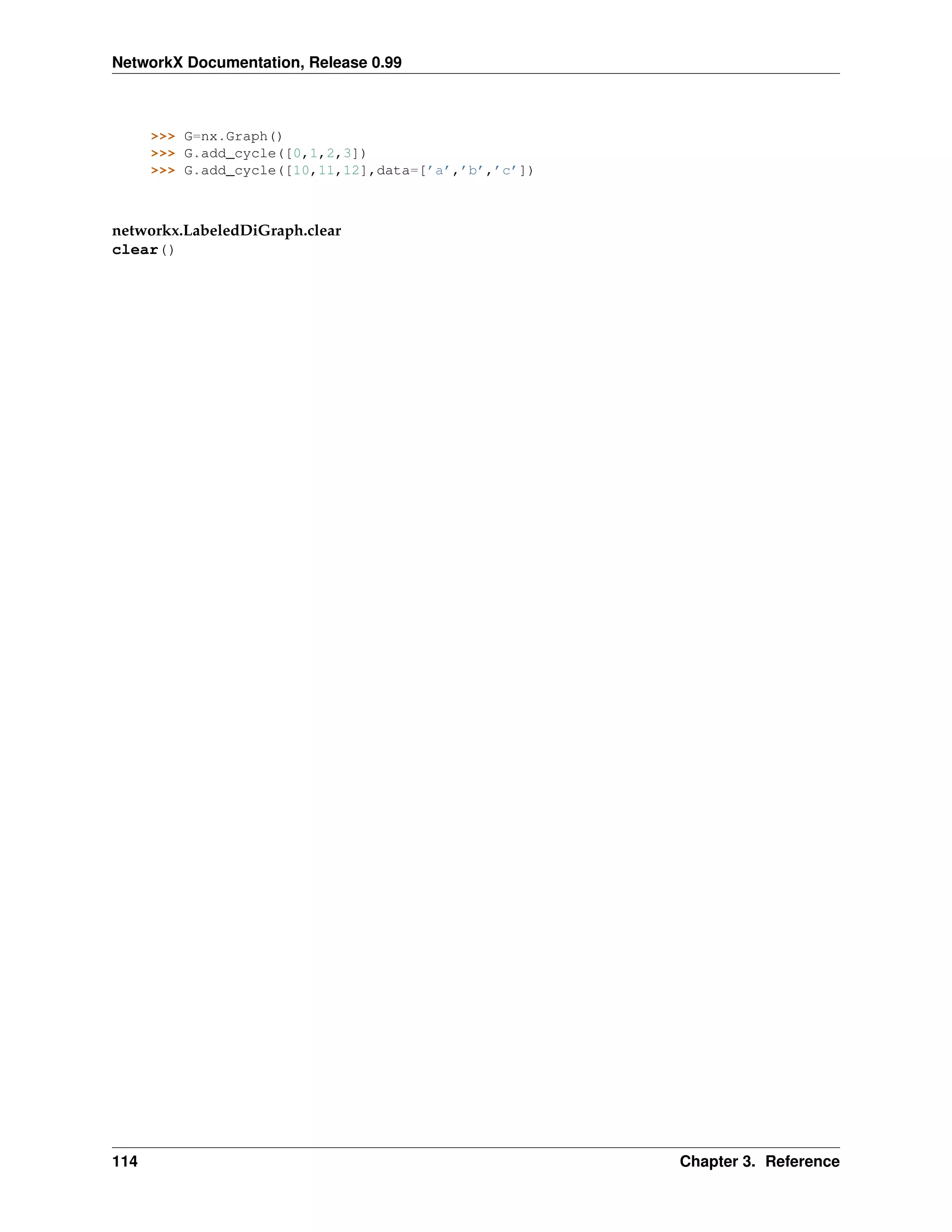 NetworkX Documentation, Release 0.99



      >>> G=nx.Graph()
      >>> G.add_cycle([0,1,2,3])
      >>> G.add_cycle([10,11,12],data=[’a’,’b’,’c’])



networkx.LabeledDiGraph.clear
clear()




114                                                    Chapter 3. Reference
 