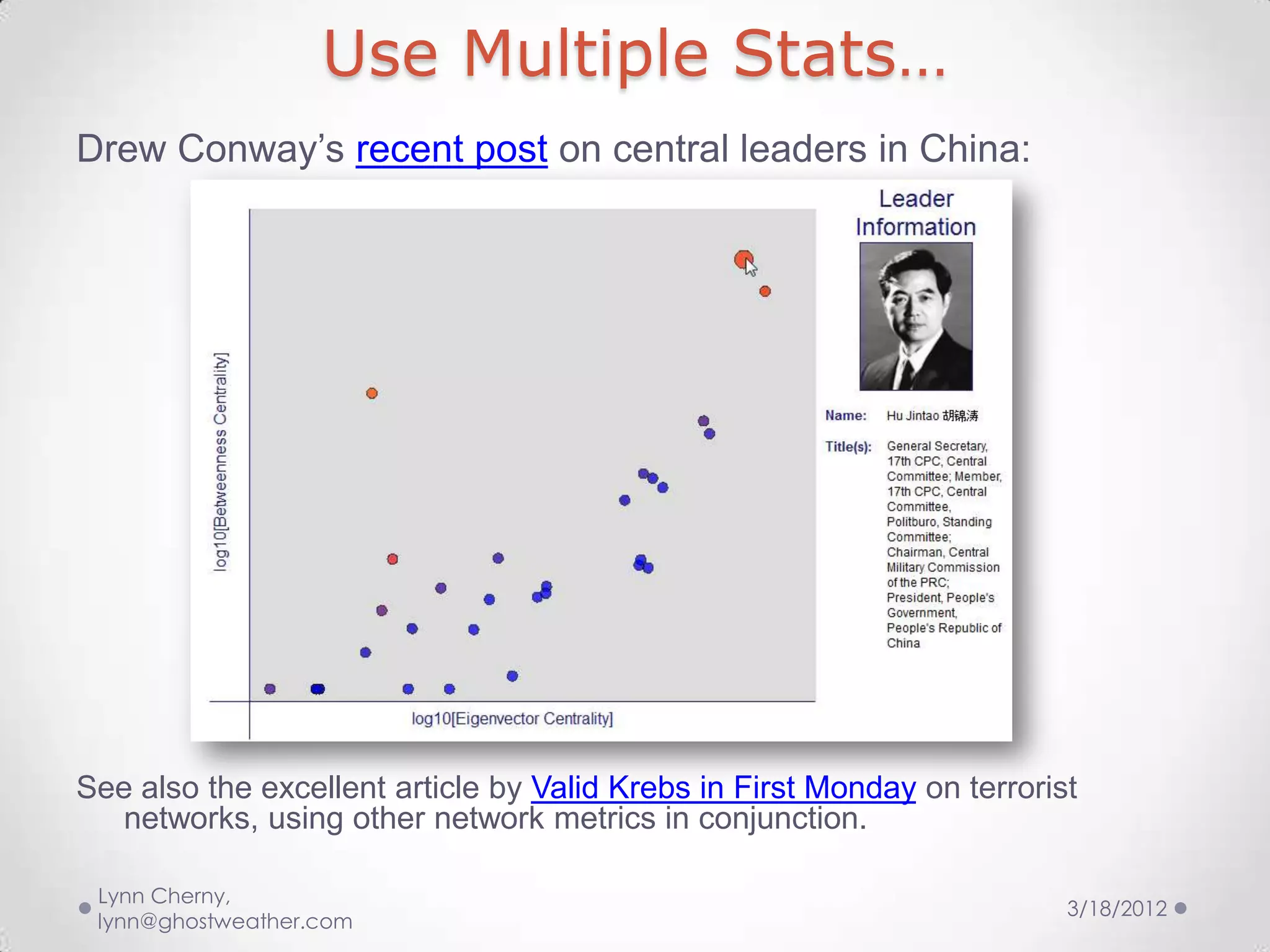 Use Multiple Stats…
Drew Conway’s recent post on central leaders in China:




See also the excellent article by Valid Krebs in First Monday on terrorist
   networks, using other network metrics in conjunction.

 Lynn Cherny,
                                                                         3/18/2012
 lynn@ghostweather.com
 