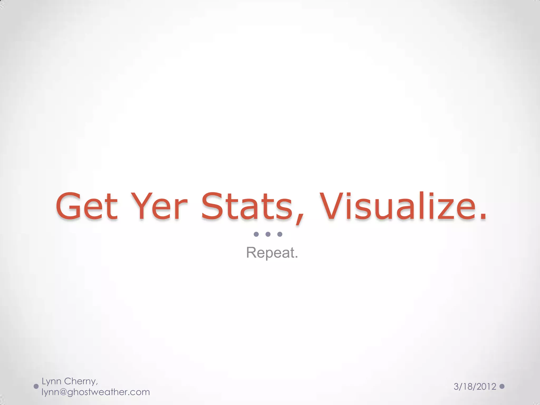 Get Yer Stats, Visualize.
                        Repeat.




Lynn Cherny,
                                  3/18/2012
lynn@ghostweather.com
 