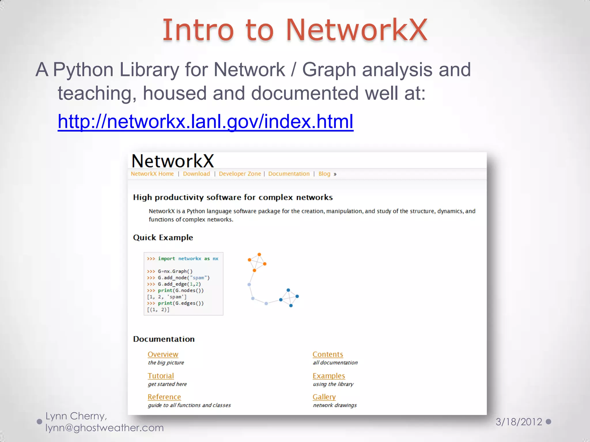 Intro to NetworkX
A Python Library for Network / Graph analysis and
  teaching, housed and documented well at:
  http://networkx.lanl.gov/index.html




 Lynn Cherny,
                                                    3/18/2012
 lynn@ghostweather.com
 