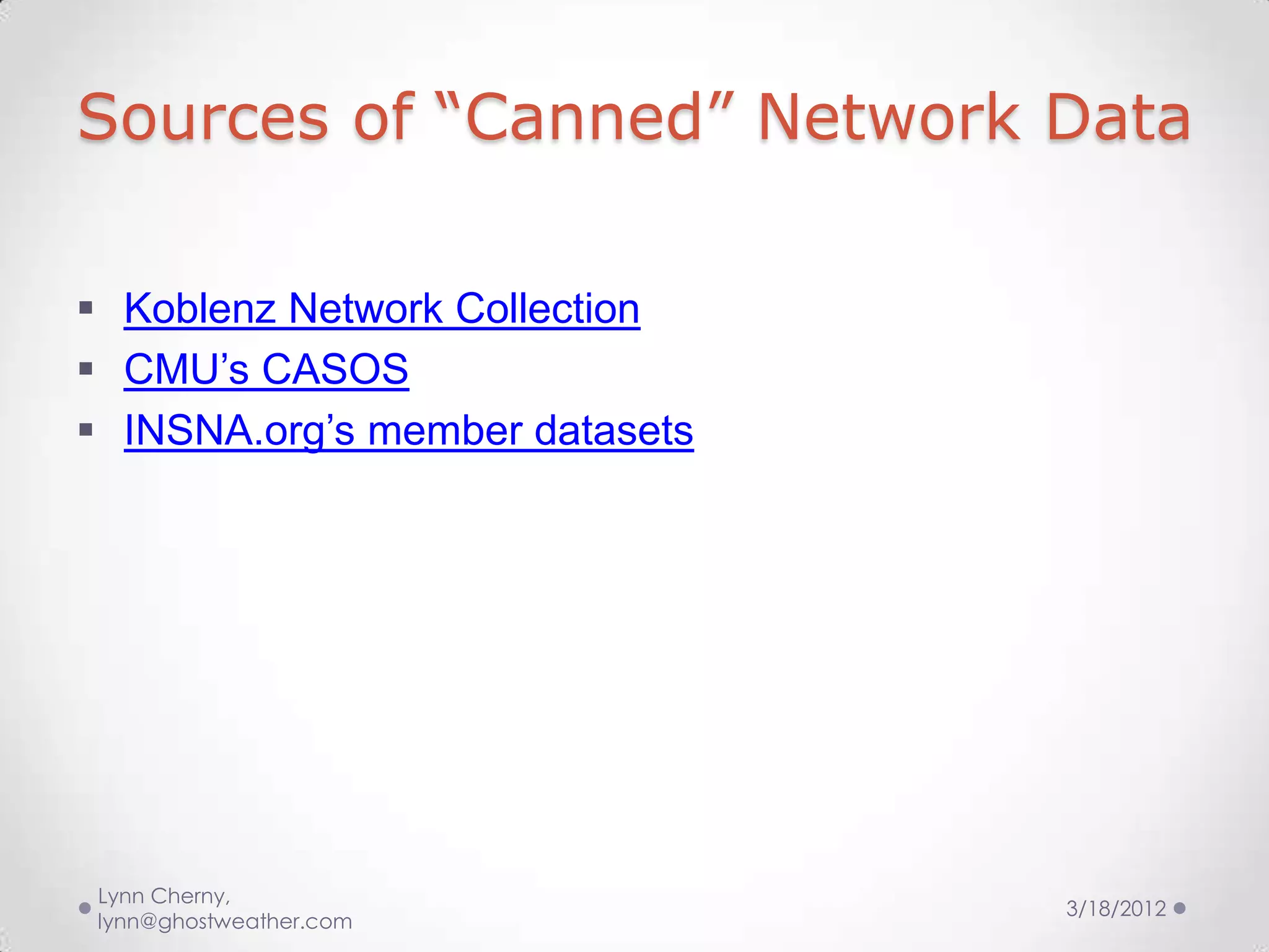Sources of “Canned” Network Data

 Koblenz Network Collection
 CMU’s CASOS
 INSNA.org’s member datasets




 Lynn Cherny,
                                3/18/2012
 lynn@ghostweather.com
 
